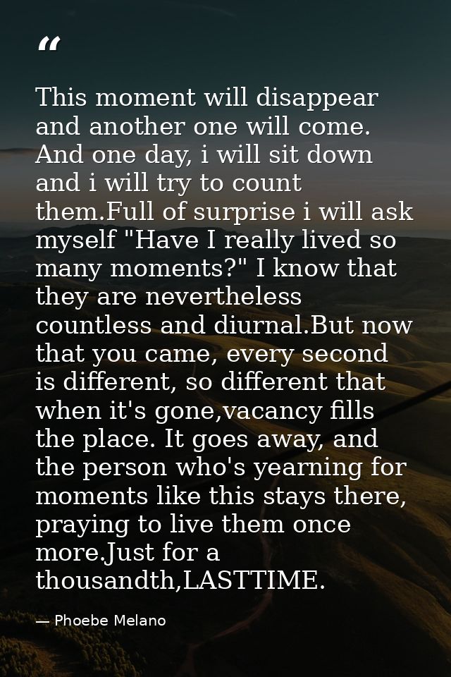 This moment will disappear and another one will come. And one day, i will sit down and i will try to count them.Full of  — Phoebe Melano