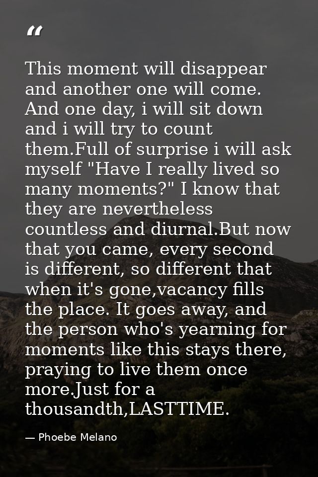 This moment will disappear and another one will come. And one day, i will sit down and i will try to count them.Full of  — Phoebe Melano