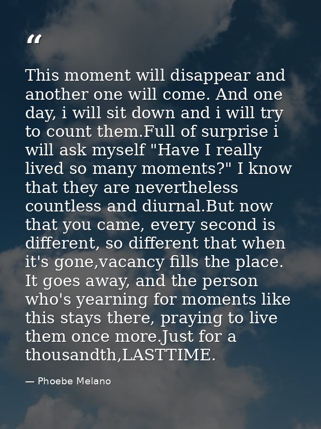 This moment will disappear and another one will come. And one day, i will sit down and i will try to count them.Full of  — Phoebe Melano