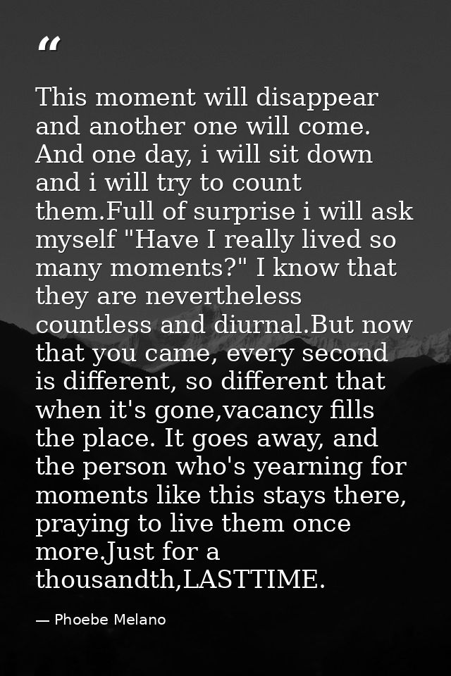 This moment will disappear and another one will come. And one day, i will sit down and i will try to count them.Full of  — Phoebe Melano