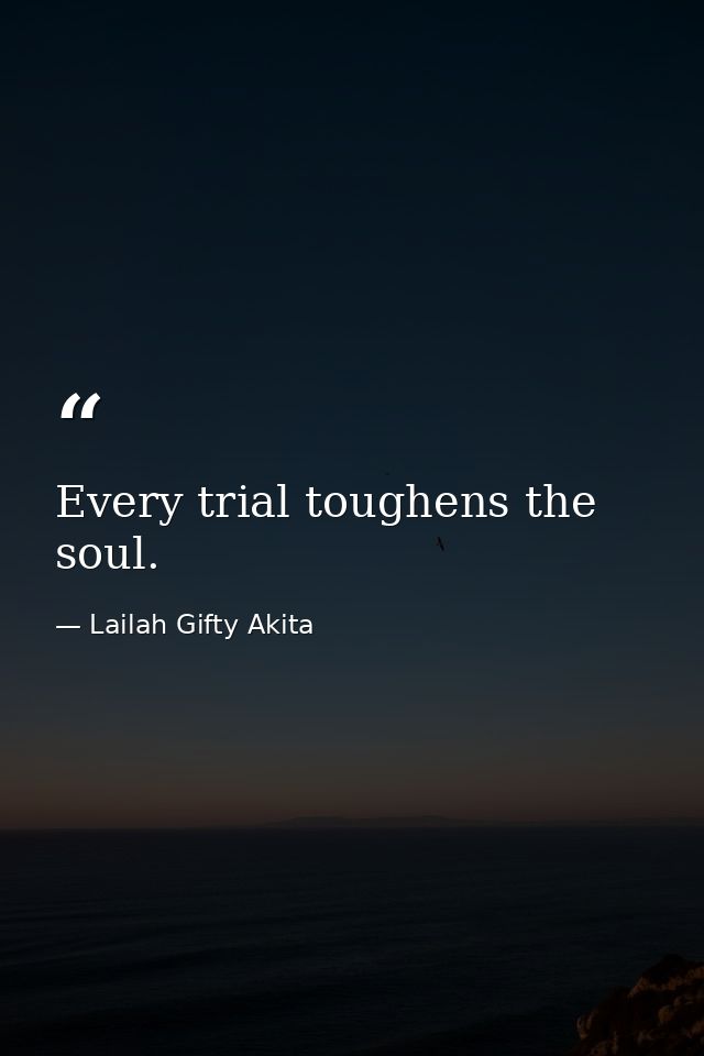 Every trial toughens the soul. — Lailah Gifty Akita