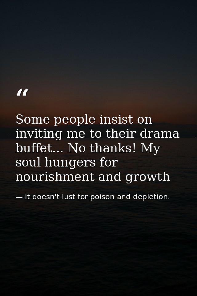 Some people insist on inviting me to their drama buffet... No thanks! My soul hungers for nourishment and growth — it doesn't lust for poison and depletion.