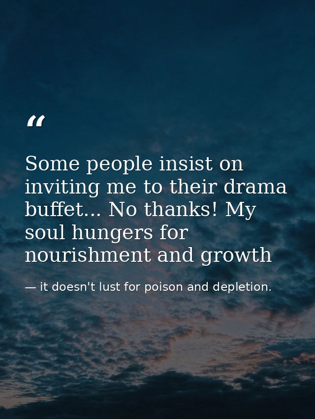 Some people insist on inviting me to their drama buffet... No thanks! My soul hungers for nourishment and growth — it doesn't lust for poison and depletion.