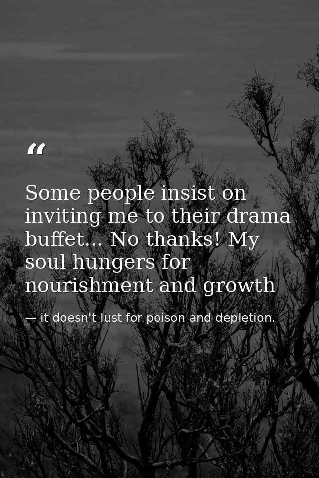 Some people insist on inviting me to their drama buffet... No thanks! My soul hungers for nourishment and growth — it doesn't lust for poison and depletion.