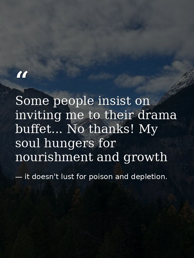 Some people insist on inviting me to their drama buffet... No thanks! My soul hungers for nourishment and growth — it doesn't lust for poison and depletion.