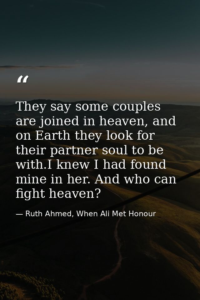 They say some couples are joined in heaven, and on Earth they look for their partner soul to be with.I knew I had found  — Ruth Ahmed, When Ali Met Honour