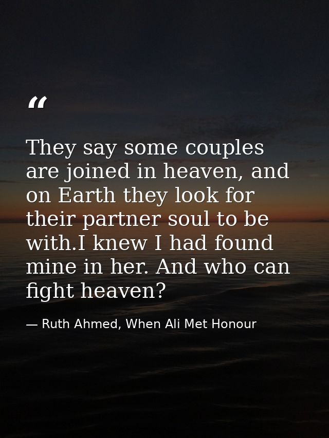 They say some couples are joined in heaven, and on Earth they look for their partner soul to be with.I knew I had found  — Ruth Ahmed, When Ali Met Honour