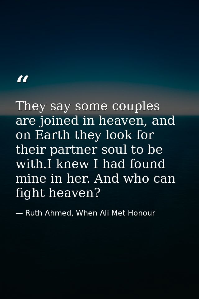 They say some couples are joined in heaven, and on Earth they look for their partner soul to be with.I knew I had found  — Ruth Ahmed, When Ali Met Honour