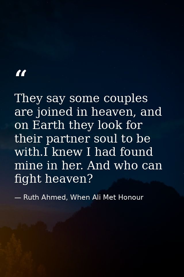 They say some couples are joined in heaven, and on Earth they look for their partner soul to be with.I knew I had found  — Ruth Ahmed, When Ali Met Honour