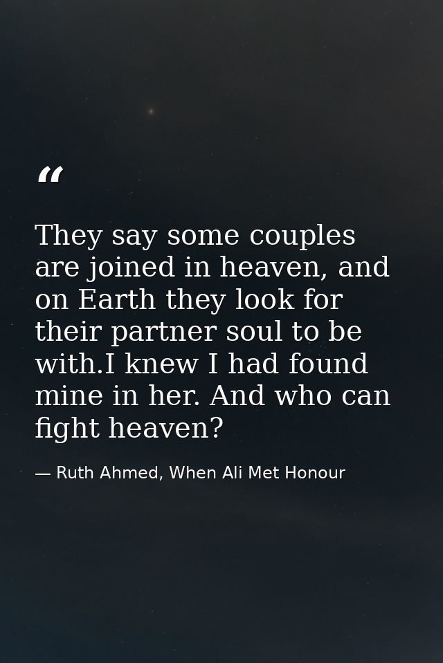 They say some couples are joined in heaven, and on Earth they look for their partner soul to be with.I knew I had found  — Ruth Ahmed, When Ali Met Honour
