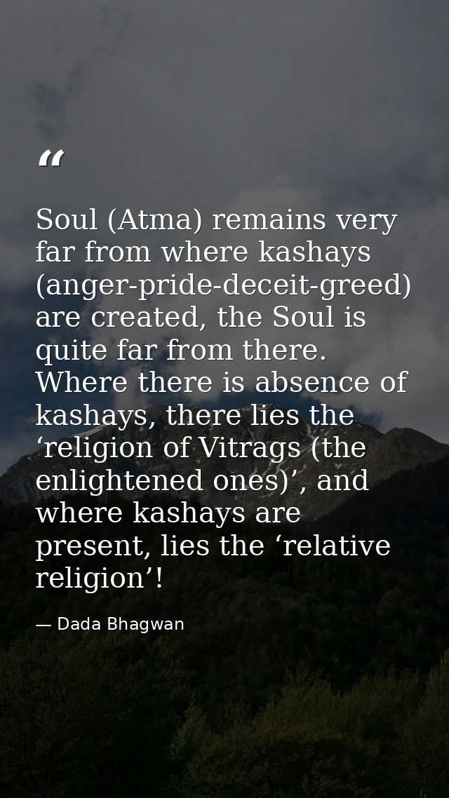 Soul (Atma) remains very far from where kashays (anger-pride-deceit-greed) are created, the Soul is quite far from there — Dada Bhagwan