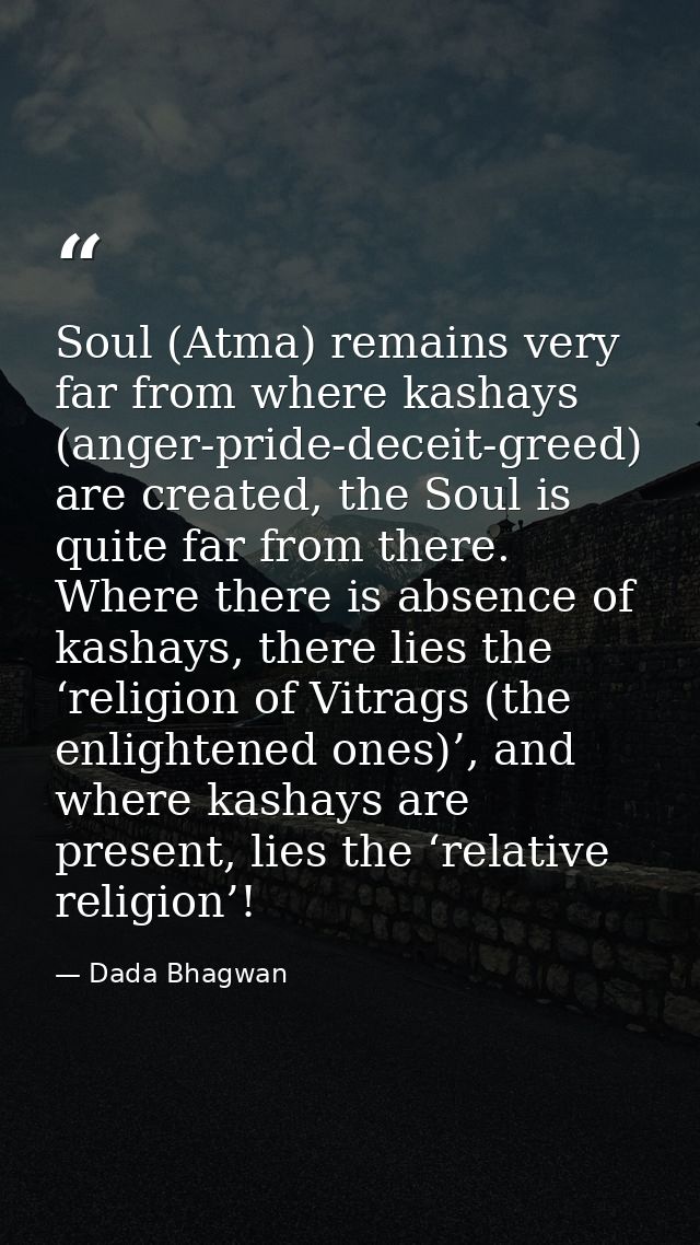 Soul (Atma) remains very far from where kashays (anger-pride-deceit-greed) are created, the Soul is quite far from there — Dada Bhagwan