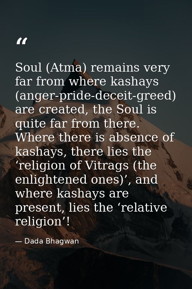 Soul (Atma) remains very far from where kashays (anger-pride-deceit-greed) are created, the Soul is quite far from there — Dada Bhagwan