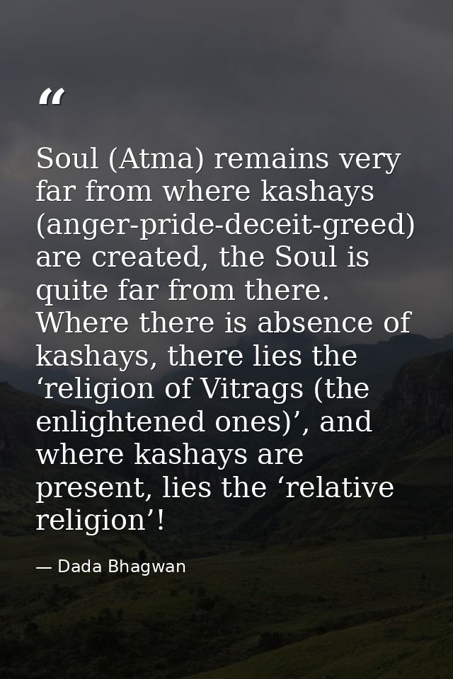 Soul (Atma) remains very far from where kashays (anger-pride-deceit-greed) are created, the Soul is quite far from there — Dada Bhagwan