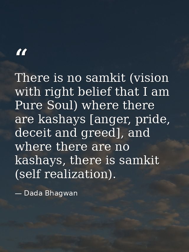 There is no samkit (vision with right belief that I am Pure Soul) where there are kashays [anger, pride, deceit and gree — Dada Bhagwan
