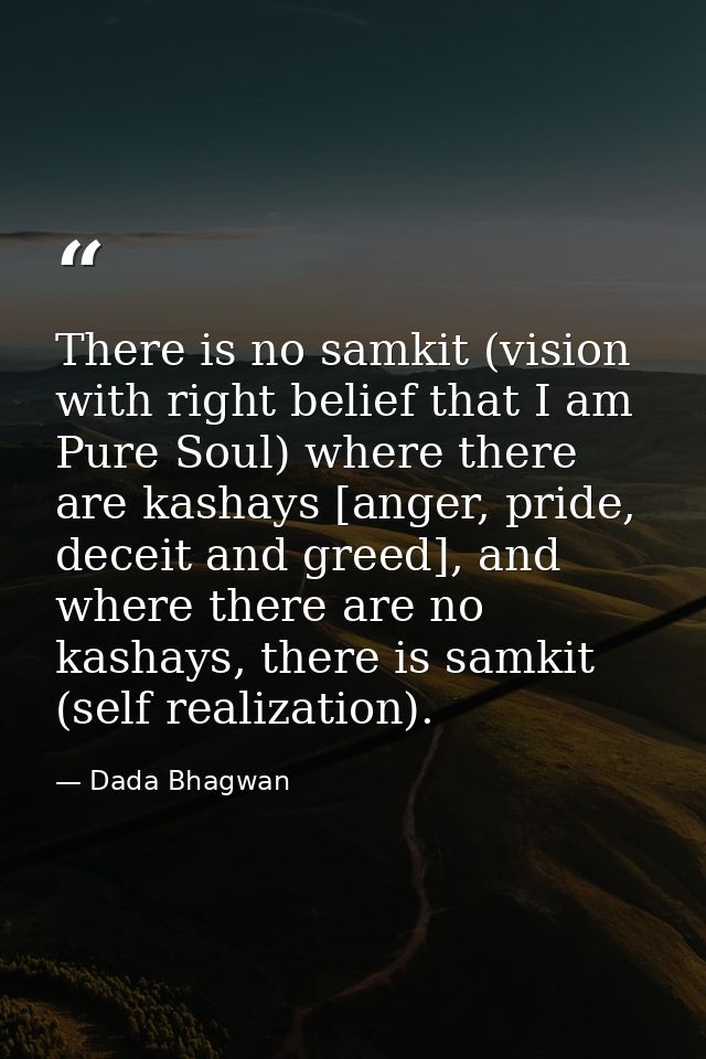 There is no samkit (vision with right belief that I am Pure Soul) where there are kashays [anger, pride, deceit and gree — Dada Bhagwan