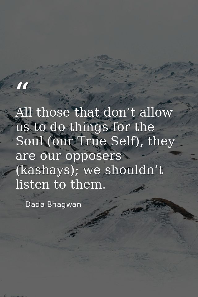 All those that don’t allow us to do things for the Soul (our True Self), they are our opposers (kashays); we shouldn’t l — Dada Bhagwan