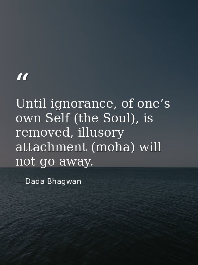 Until ignorance, of one’s own Self (the Soul), is removed, illusory attachment (moha) will not go away. — Dada Bhagwan