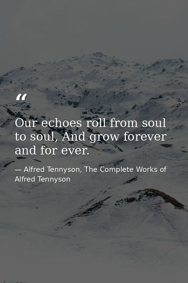 Our echoes roll from soul to soul, And grow forever and for ever. — Alfred Tennyson, The Complete Works of Alfred Tennyson