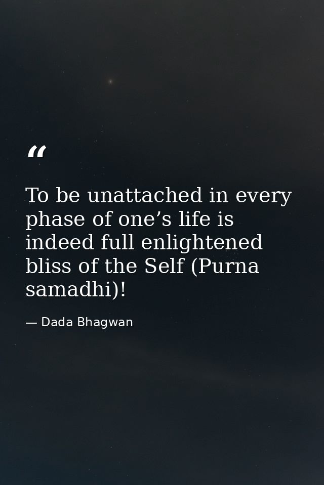 To be unattached in every phase of one’s life is indeed full enlightened bliss of the Self (Purna samadhi)! — Dada Bhagwan