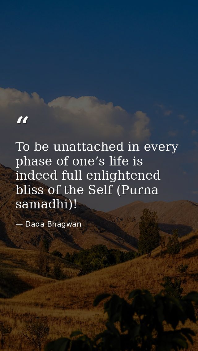 To be unattached in every phase of one’s life is indeed full enlightened bliss of the Self (Purna samadhi)! — Dada Bhagwan