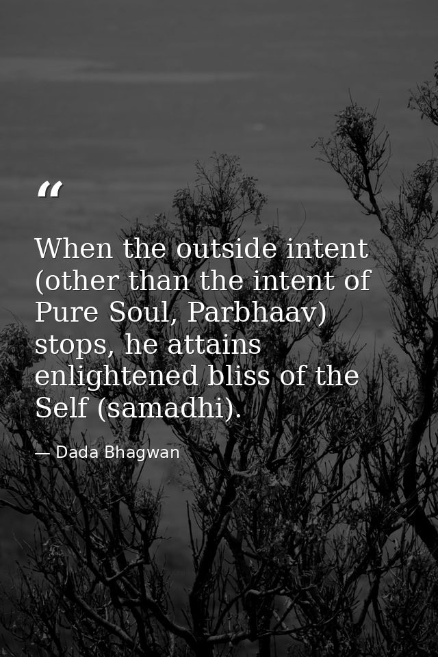 When the outside intent (other than the intent of Pure Soul, Parbhaav) stops, he attains enlightened bliss of the Self ( — Dada Bhagwan