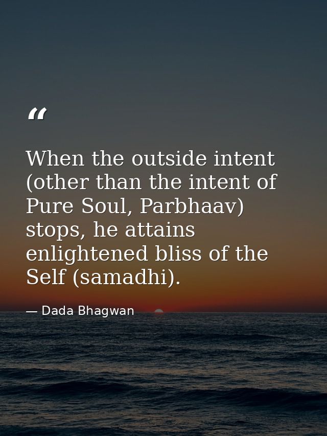 When the outside intent (other than the intent of Pure Soul, Parbhaav) stops, he attains enlightened bliss of the Self ( — Dada Bhagwan