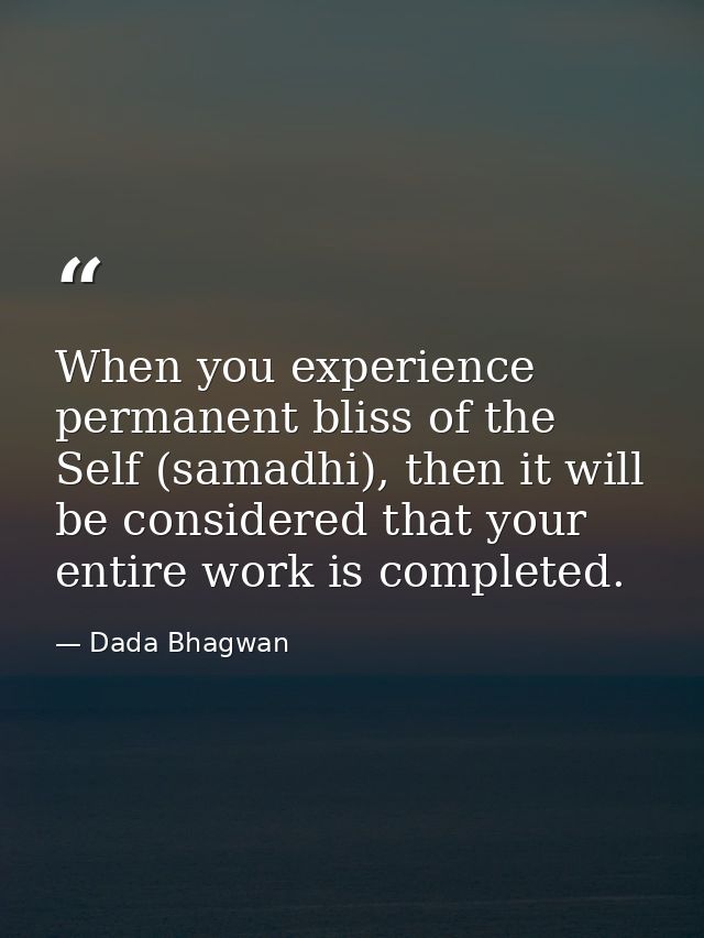 When you experience permanent bliss of the Self (samadhi), then it will be considered that your entire work is completed — Dada Bhagwan