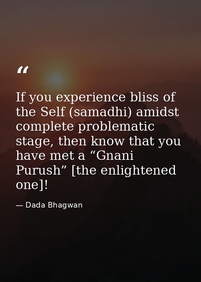 If you experience bliss of the Self (samadhi) amidst complete problematic stage, then know that you have met a “Gnani Pu — Dada Bhagwan