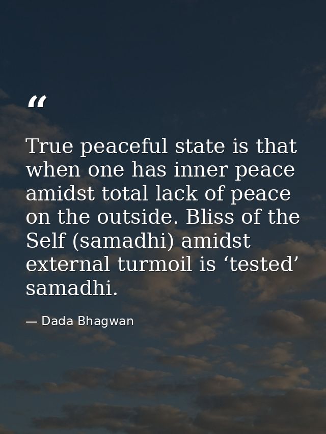 True peaceful state is that when one has inner peace amidst total lack of peace on the outside. Bliss of the Self (samad — Dada Bhagwan