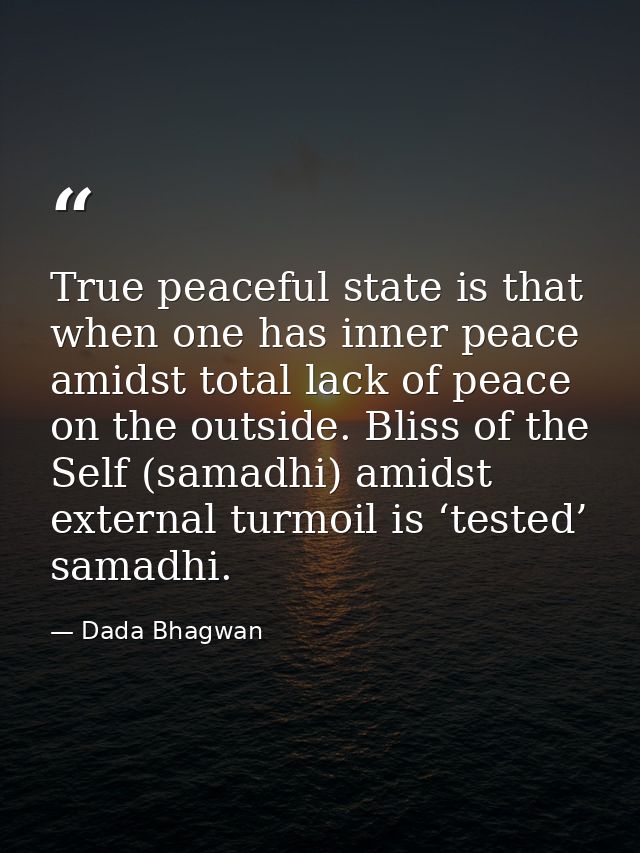 True peaceful state is that when one has inner peace amidst total lack of peace on the outside. Bliss of the Self (samad — Dada Bhagwan