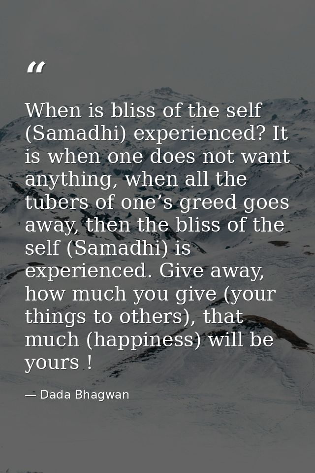When is bliss of the self (Samadhi) experienced? It is when one does not want anything, when all the tubers of one’s gre — Dada Bhagwan