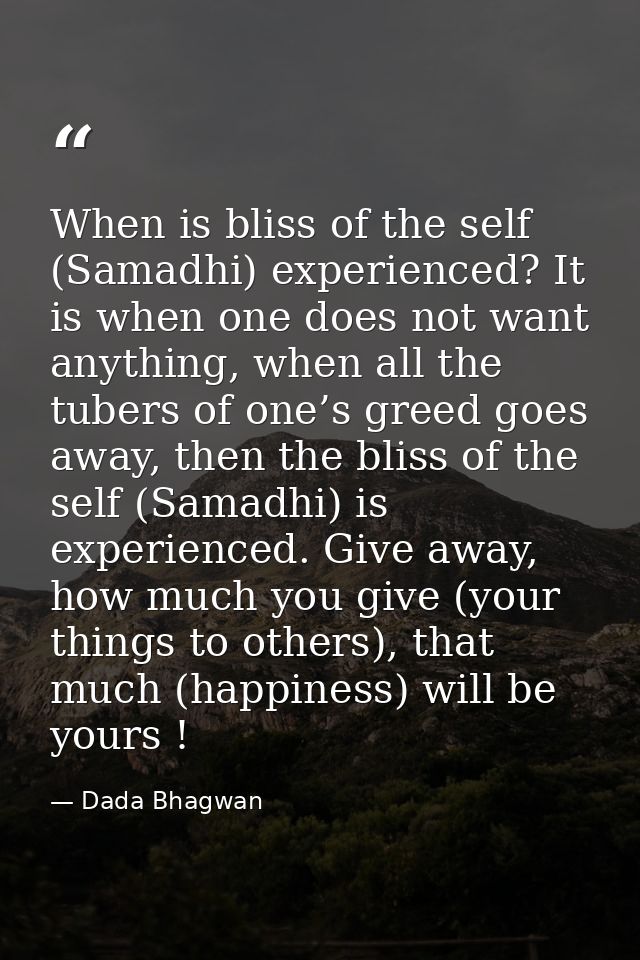 When is bliss of the self (Samadhi) experienced? It is when one does not want anything, when all the tubers of one’s gre — Dada Bhagwan