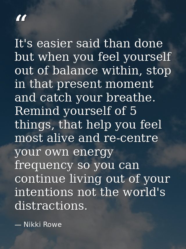 It's easier said than done but when you feel yourself out of balance within, stop in that present moment and catch your  — Nikki Rowe