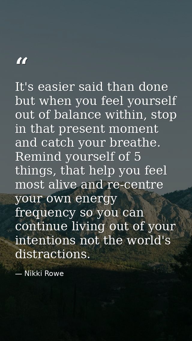 It's easier said than done but when you feel yourself out of balance within, stop in that present moment and catch your  — Nikki Rowe