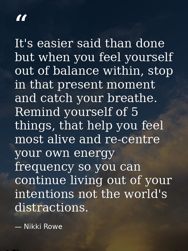 It's easier said than done but when you feel yourself out of balance within, stop in that present moment and catch your  — Nikki Rowe