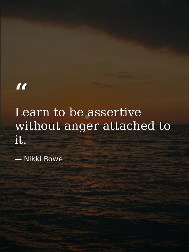 Learn to be assertive without anger attached to it. — Nikki Rowe