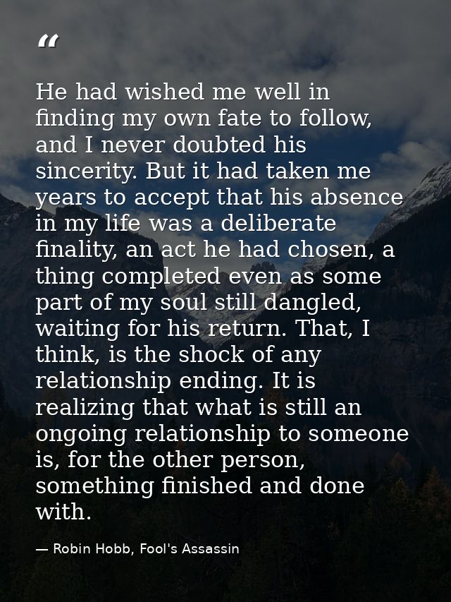 He had wished me well in finding my own fate to follow, and I never doubted his sincerity. But it had taken me years to  — Robin Hobb, Fool's Assassin