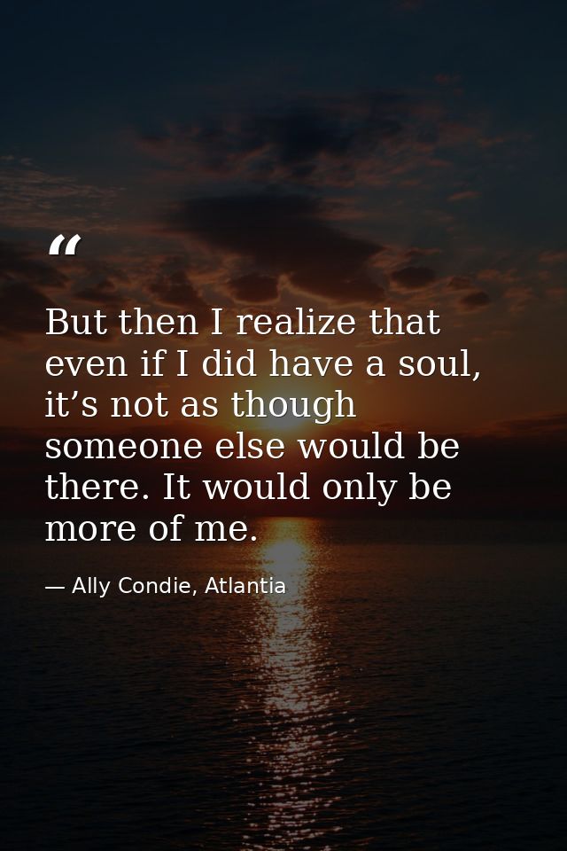 But then I realize that even if I did have a soul, it’s not as though someone else would be there. It would only be more — Ally Condie, Atlantia