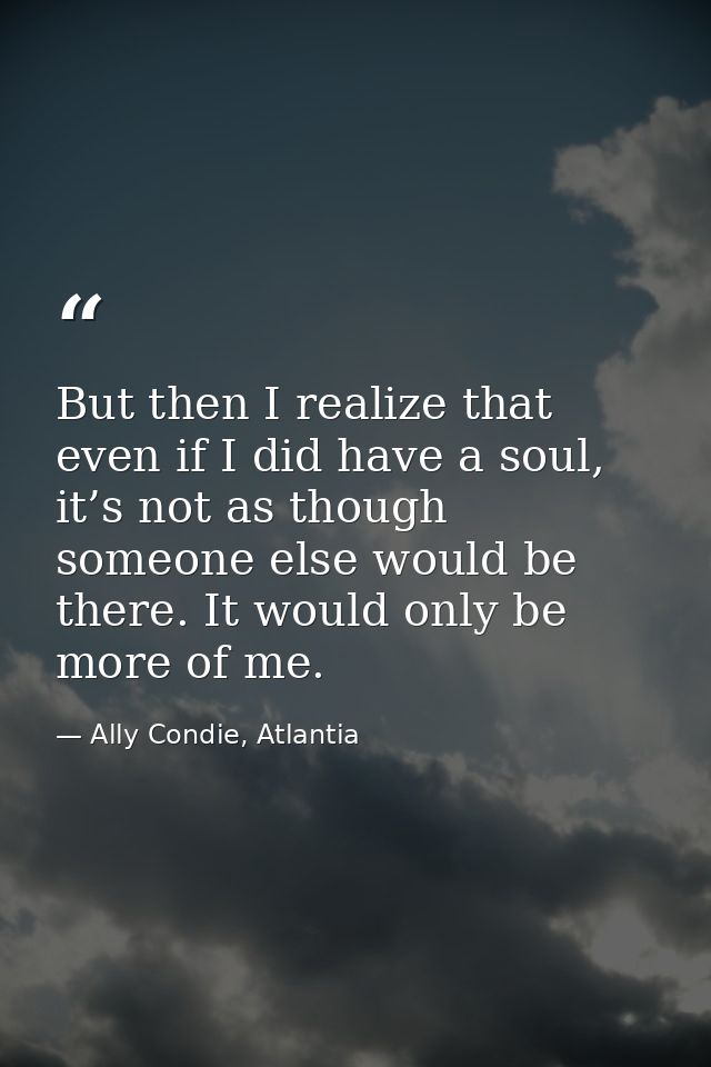 But then I realize that even if I did have a soul, it’s not as though someone else would be there. It would only be more — Ally Condie, Atlantia