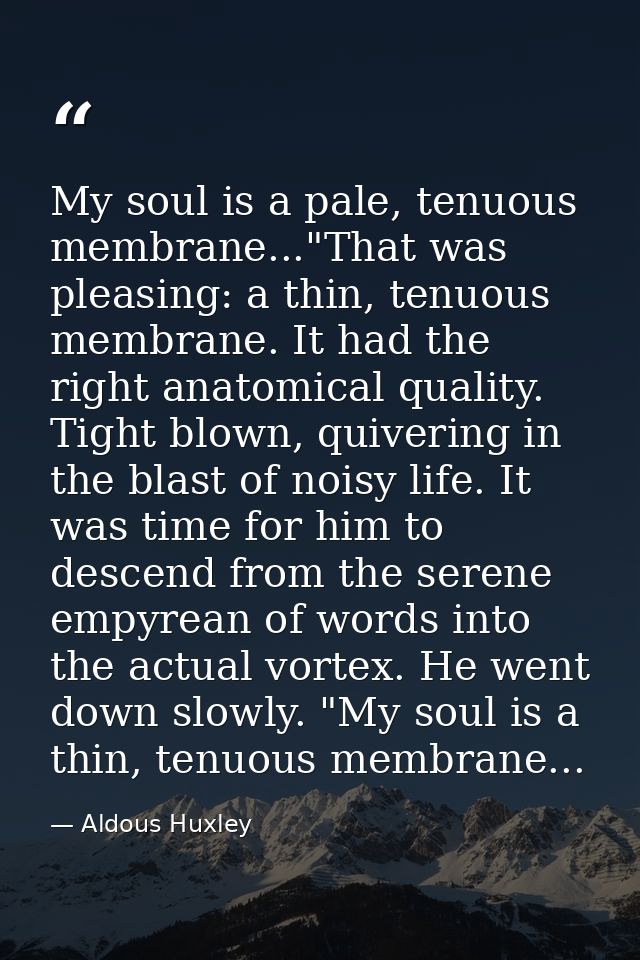 My soul is a pale, tenuous membrane..."That was pleasing: a thin, tenuous membrane. It had the right anatomical quality. — Aldous Huxley