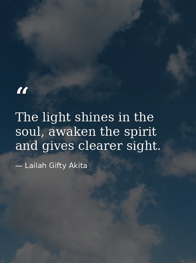 The light shines in the soul, awaken the spirit and gives clearer sight. — Lailah Gifty Akita