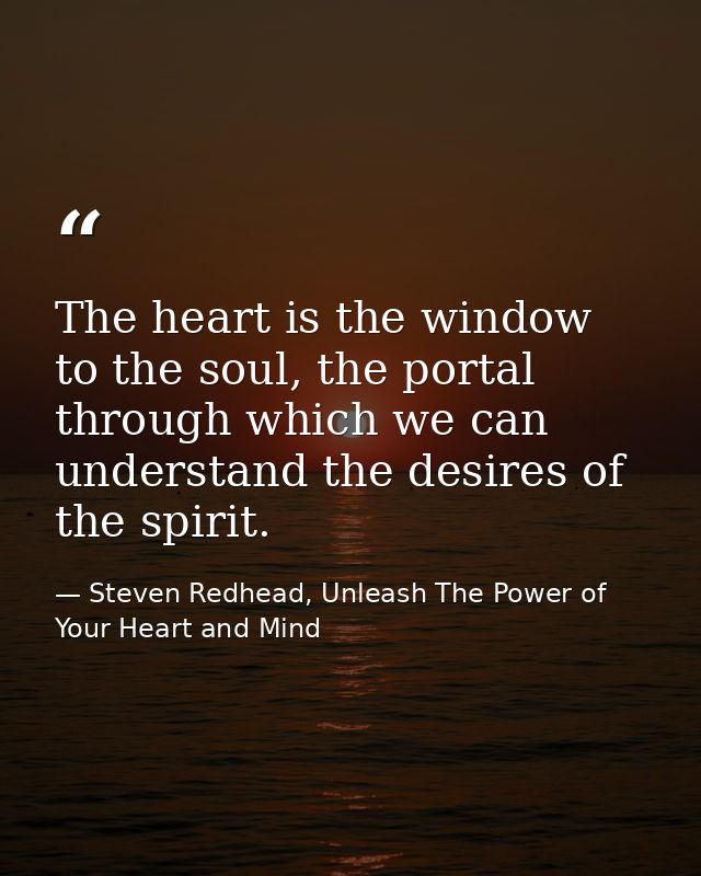 The heart is the window to the soul, the portal through which we can understand the desires of the spirit. — Steven Redhead, Unleash The Power of Your Heart and Mind