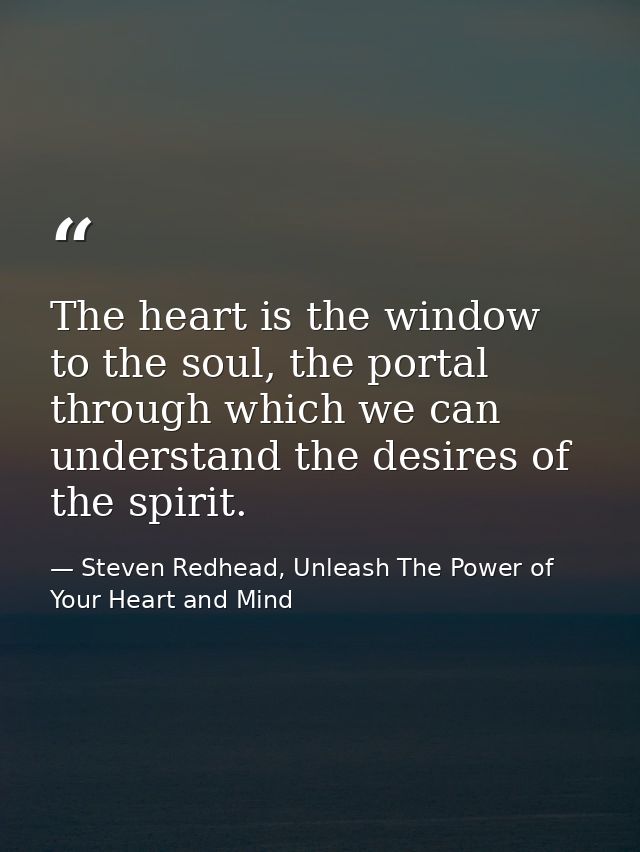 The heart is the window to the soul, the portal through which we can understand the desires of the spirit. — Steven Redhead, Unleash The Power of Your Heart and Mind