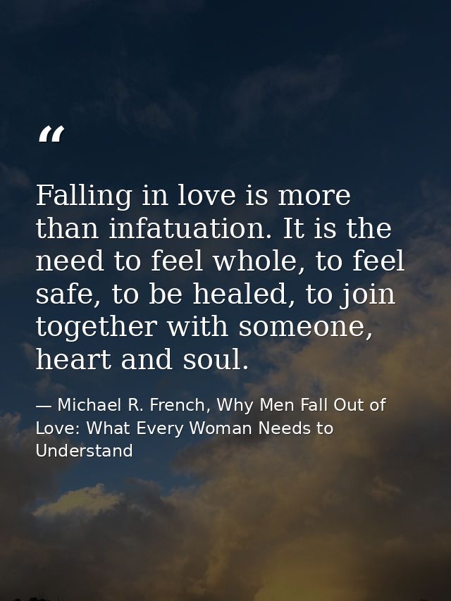 Falling in love is more than infatuation. It is the need to feel whole, to feel safe, to be healed, to join together wit — Michael R. French, Why Men Fall Out of Love: What Every Woman Needs to Understand