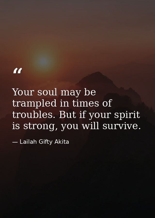 Your soul may be trampled in times of troubles. But if your spirit is strong, you will survive. — Lailah Gifty Akita
