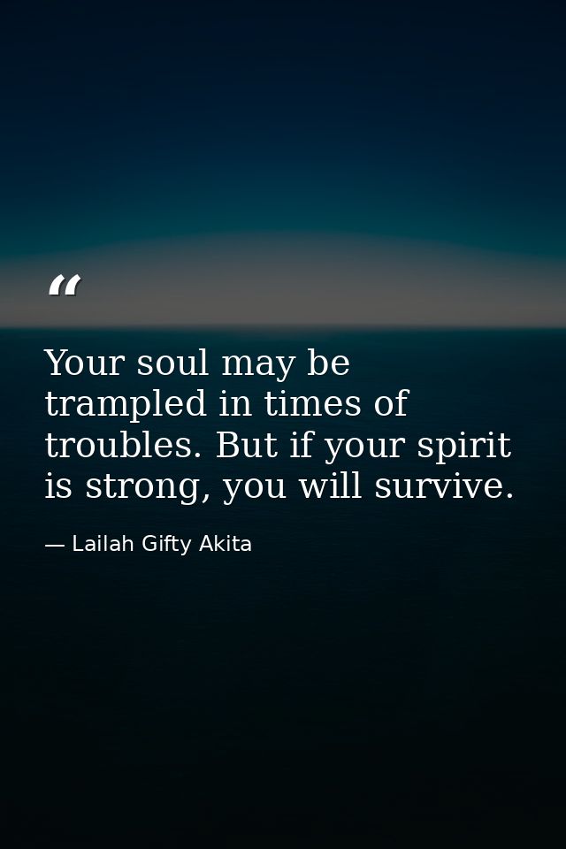 Your soul may be trampled in times of troubles. But if your spirit is strong, you will survive. — Lailah Gifty Akita