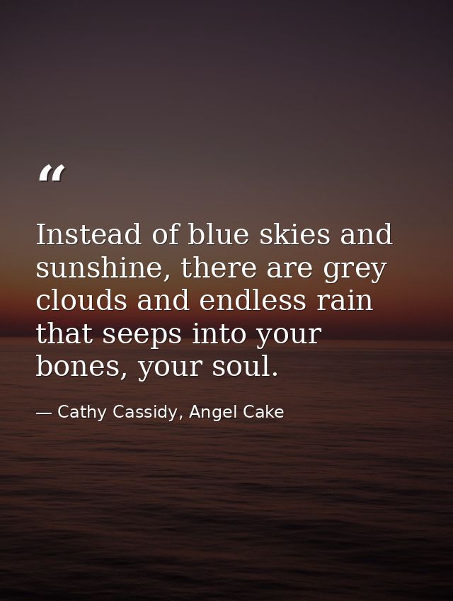 Instead of blue skies and sunshine, there are grey clouds and endless rain that seeps into your bones, your soul. — Cathy Cassidy, Angel Cake