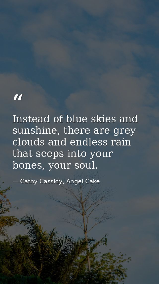 Instead of blue skies and sunshine, there are grey clouds and endless rain that seeps into your bones, your soul. — Cathy Cassidy, Angel Cake