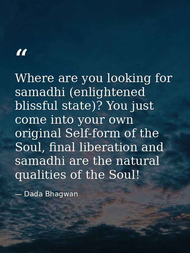 Where are you looking for samadhi (enlightened blissful state)? You just come into your own original Self-form of the So — Dada Bhagwan